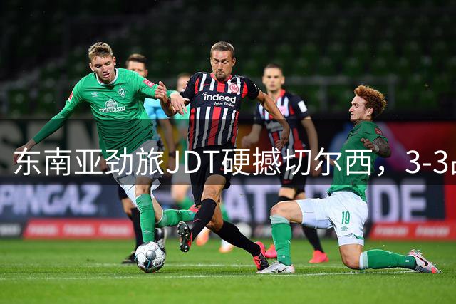 东南亚劲旅JDT硬撼切尔西，3-3战平书写亚洲足球新篇章