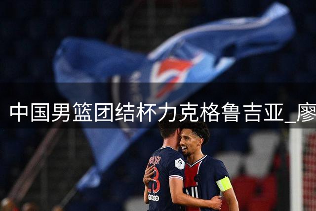 中国男篮团结杯力克格鲁吉亚 廖三宁高效18分再成关键先生