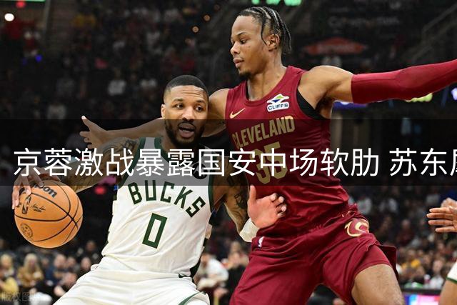京蓉激战暴露国安中场软肋 苏东犀利点评高温下的中超困局