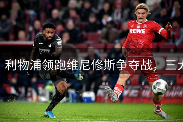 利物浦领跑维尼修斯争夺战，三大豪门虎视眈眈