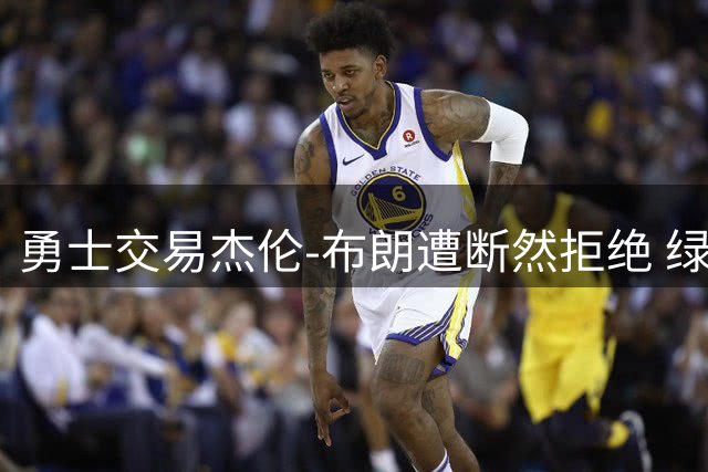 勇士交易杰伦-布朗遭断然拒绝 绿军直言对其筹码毫无兴趣
