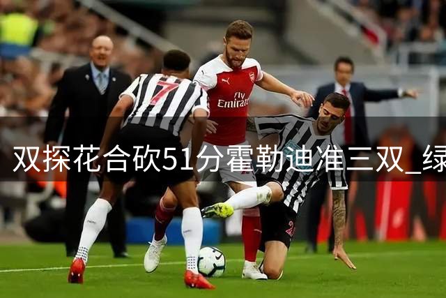 双探花合砍51分霍勒迪准三双 绿衫军轻取篮网