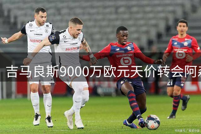 吉马良斯9000万欧元天价转会阿森纳即将完成