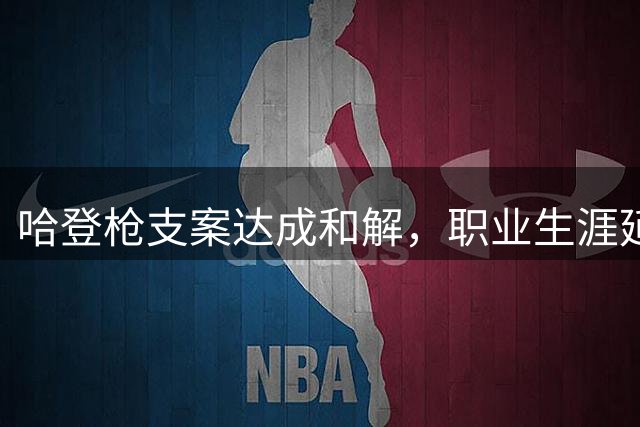 哈登枪支案达成和解，职业生涯延续无刑事污点