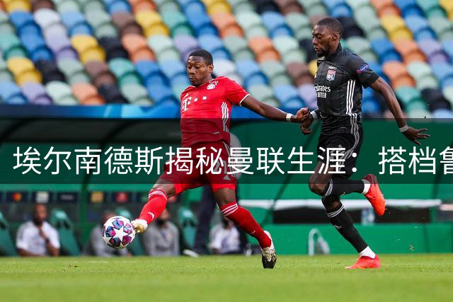 埃尔南德斯揭秘曼联生涯：搭档鲁尼只需跑位 C罗被世人误解