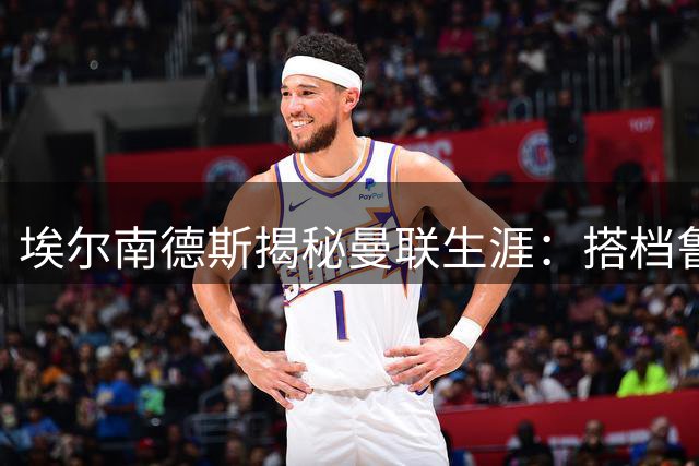 埃尔南德斯揭秘曼联生涯：搭档鲁尼只需跑位 C罗被世人误解