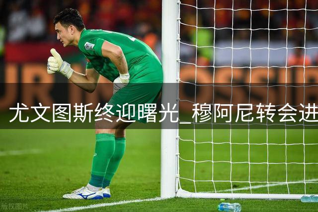 尤文图斯终迎曙光 穆阿尼转会进入最后冲刺阶段