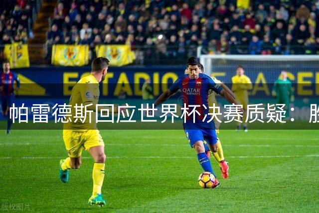 帕雷德斯回应世界杯决赛质疑：胜利无需解释 西班牙配得上冠军