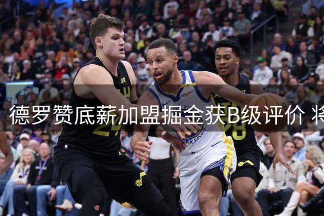 德罗赞底薪加盟掘金获B级评价 将担纲替补提升火力