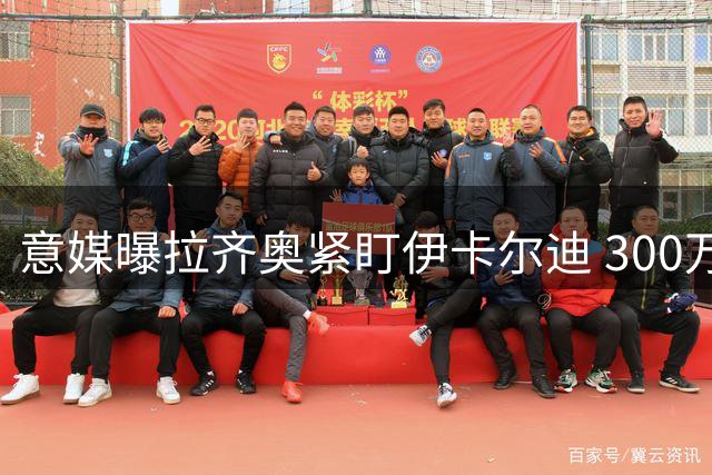 意媒曝拉齐奥紧盯伊卡尔迪 300万欧年薪静待加盟