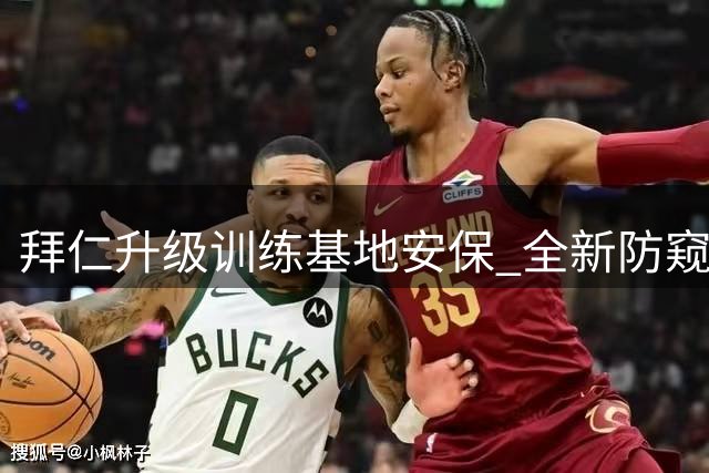 拜仁升级训练基地安保 全新防窥系统正式启用