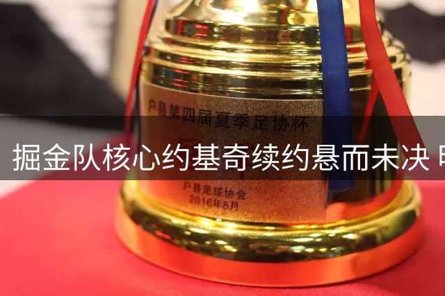 掘金队核心约基奇续约悬而未决 明年将面临自由球员选择