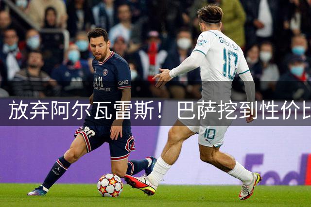 放弃阿尔瓦雷斯！巴萨挖到性价比大杀器！2300 万神锋狂轰 38 球