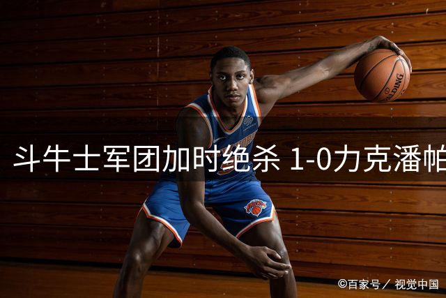 斗牛士军团加时绝杀 1-0力克潘帕斯雄鹰问鼎世界杯