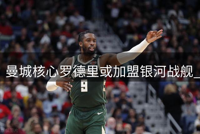 曼城核心罗德里或加盟银河战舰 转会谈判进入关键阶段