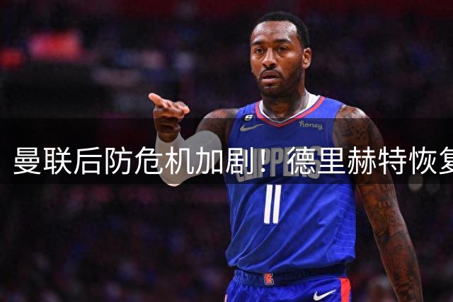 曼联后防危机加剧！德里赫特恢复缓慢或将缺席赛季初期