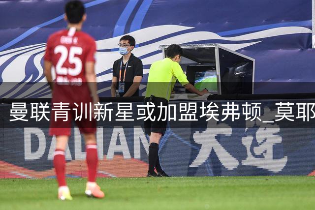 曼联青训新星或加盟埃弗顿 莫耶斯开启英超锋线淘金计划