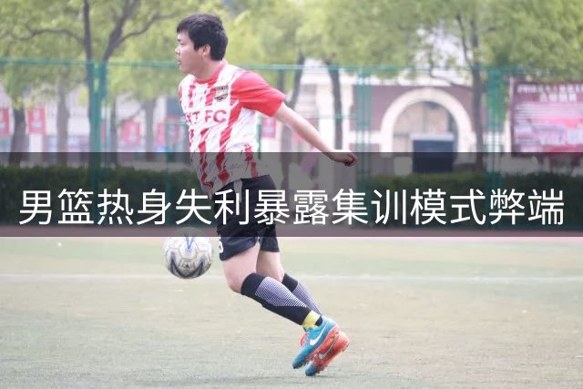 男篮热身失利暴露集训模式弊端