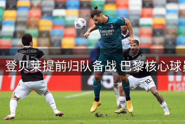登贝莱提前归队备战 巴黎核心球员剑指欧超杯