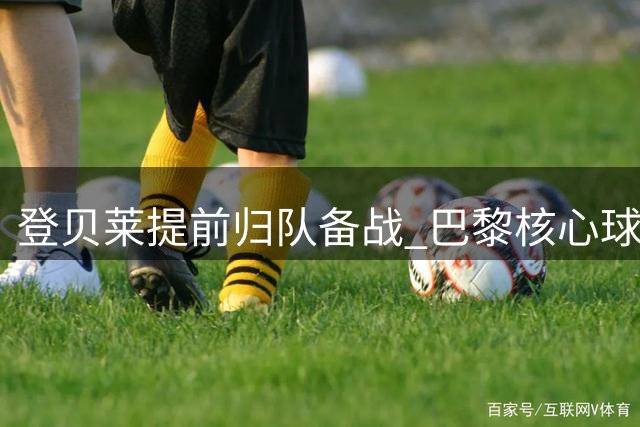 登贝莱提前归队备战 巴黎核心球员剑指欧超杯