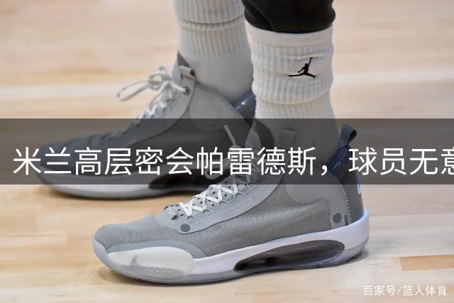 米兰高层密会帕雷德斯，球员无意离开博卡