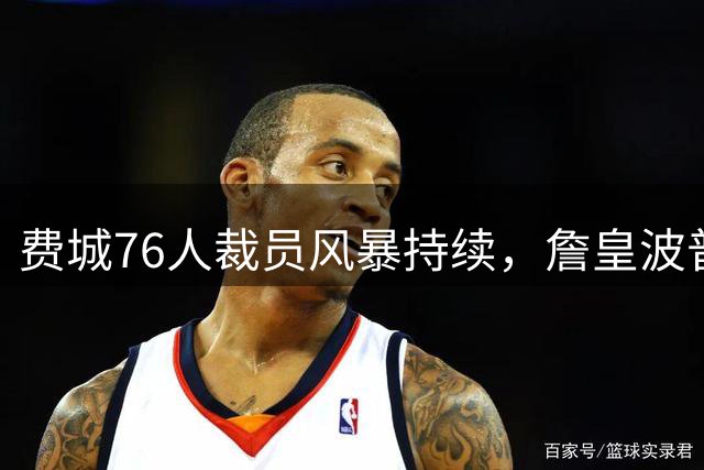 费城76人裁员风暴持续，詹皇波普双签悬念待解
