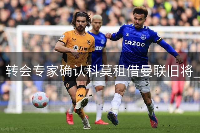 转会专家确认科莫租借曼联旧将 含千万买断条款