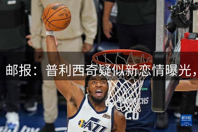 邮报：普利西奇疑似新恋情曝光，对方是乡村歌手梅根·莫罗尼