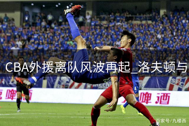 CBA外援离队风波再起 洛夫顿与奎因事件背后暗藏玄机