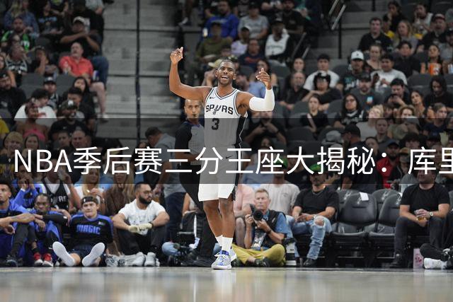 NBA季后赛三分王座大揭秘：库里独占鳌头 汤神利拉德紧随其后
