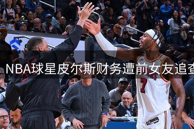 NBA球星皮尔斯财务遭前女友追查 法庭文件曝光惊人月收入细节