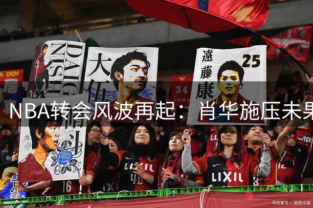NBA转会风波再起：肖华施压未果，詹姆斯去向成谜